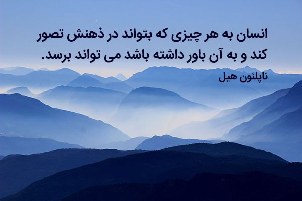 انسان به هر چیزی که بتواند در ذهنش تصور کند و به آن باور داشته باشد می تواند برسد. “ناپلئون هیل”